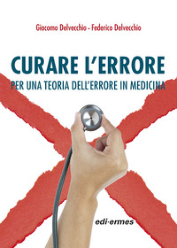 Curare l'errore. Per una teoria dell'errore in medicina - Giacomo Delvecchio - Federico Delvecchio