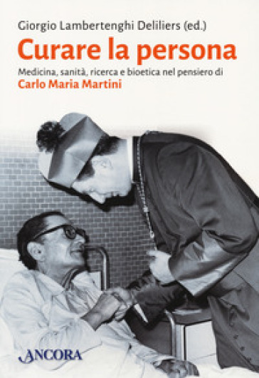 Curare la persona. Medicina, sanità, ricerca e bioetica nel pensiero di Carlo Maria Martin...