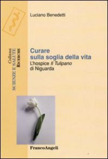 Curare sulla soglia della vita. L'hospice «Il tulipano» di Niguarda - Luciano Benedetti