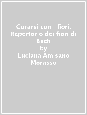 Curarsi con i fiori. Repertorio dei fiori di Bach - Luciana Amisano Morasso - Antonella Ronchi Gotta