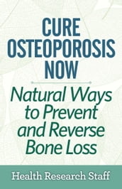 Cure Osteoporosis Now: Natural Ways To Prevent and Reverse Bone Loss