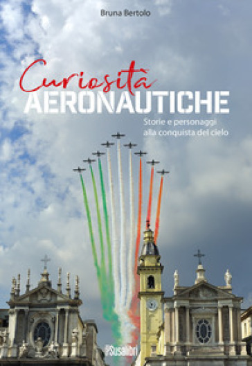 Curiosità aeronautiche. Storie e personaggi alla conquista del cielo - Bruna Bertolo