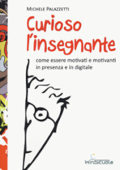 Curioso l insegnante. Come essere motivati e motivanti in presenza e in digitale