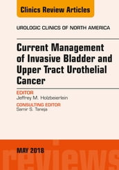Current Management of Invasive Bladder and Upper Tract Urothelial Cancer, An Issue of Urologic Clinics