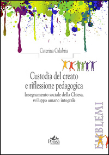 Custodia del creato e riflessione pedagogica. Insegnamento sociale della Chiesa, sviluppo umano integrale - Caterina Calabria