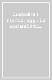 Custodire il mondo, oggi. La sostenibilità come azione