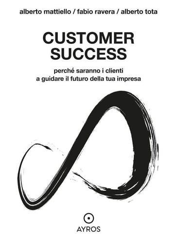 Customer Success. Perché saranno i clienti a guidare il futuro della tua impresa - Alberto Mattiello - Fabio Ravera - Alberto Tota