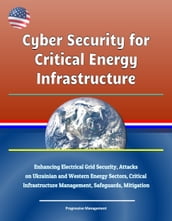 Cyber Security for Critical Energy Infrastructure: Enhancing Electrical Grid Security, Attacks on Ukrainian and Western Energy Sectors, Critical Infrastructure Management, Safeguards, Mitigation