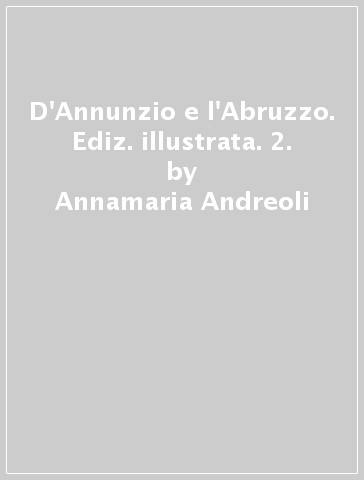 D'Annunzio e l'Abruzzo. Ediz. illustrata. 2. - Annamaria Andreoli