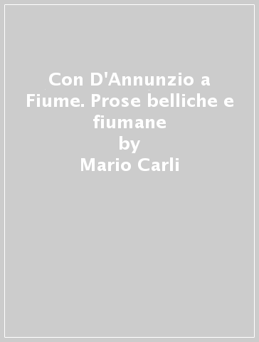 Con D'Annunzio a Fiume. Prose belliche e fiumane - Mario Carli