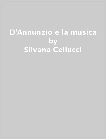 D'Annunzio e la musica - Silvana Cellucci