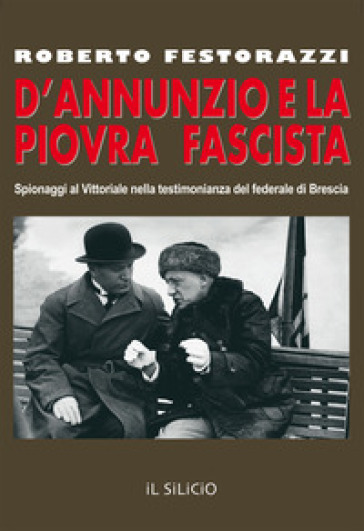 D'Annunzio e la piovra fascista. Spionaggi al Vittoriale nella testimonianza del federale di Brescia - Roberto Festorazzi