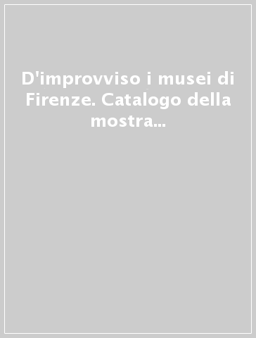 D'improvviso i musei di Firenze. Catalogo della mostra (Firenze, 20 dicembre 2008-15 marzo 2009)