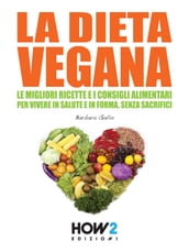 LA DIETA VEGANA. Le Migliori Ricette e i Consigli Alimentari per Vivere in Salute e in Forma, senza sacrifici