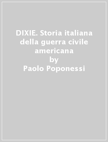 DIXIE. Storia italiana della guerra civile americana - Paolo Poponessi
