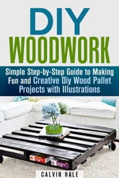 DIY Woodwork: Simple Step-by-Step Guide to Making Fun and Creative DIY Wood Pallet Projects with Illustrations