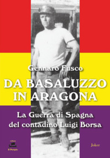 Da Basaluzzo in Aragona. La Guerra di Spagna del contadino Luigi Borsa - Gennaro Fusco