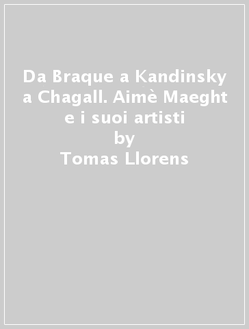 Da Braque a Kandinsky a Chagall. Aimè Maeght e i suoi artisti - Tomas Llorens - Boye Llorens