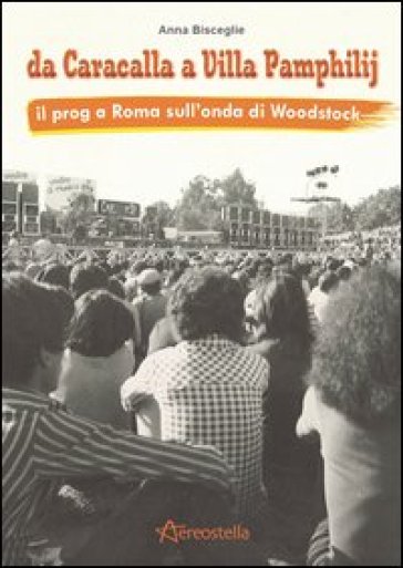 Da Caracalla a Villa Pamphilij. Il Prog a Roma sull'onda di Woodstock - Anna Bisceglie