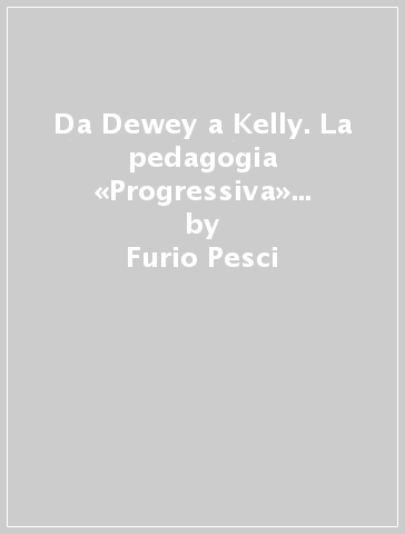 Da Dewey a Kelly. La pedagogia «Progressiva» tra filosofia e pedagogia - Furio Pesci