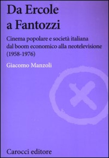 Da Ercole a Fantozzi. Cinema popolare e società italiana dal boom economico alla neotelevisione (1958-1976) - Giacomo Manzoli