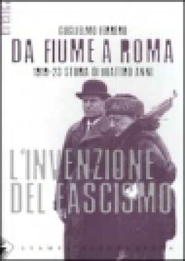 Da Fiume a Roma. 1919-23 storia di quattro anni. L'invenzione del fascismo - Guglielmo Ferrero