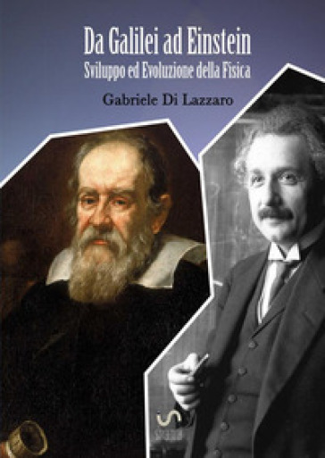 Da Galilei ad Einstein. Sviluppo ed evoluzione della fisica - Gabriele Di Lazzaro