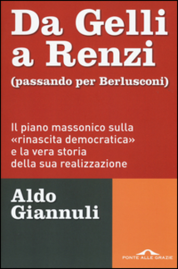 Da Gelli a Renzi (passando per Berlusconi). Il piano massonico «sulla rinascita democratica» e la vera storia della sua realizzazione - Aldo Giannuli