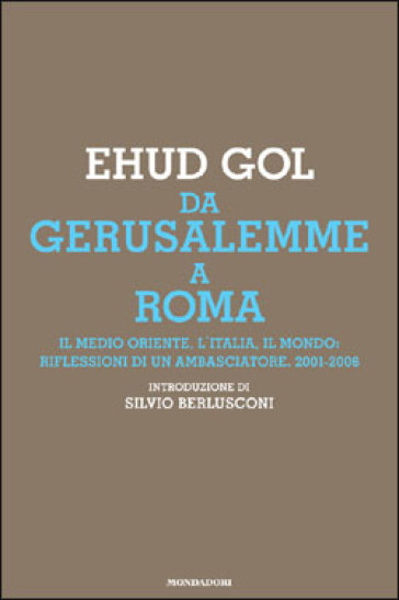 Da Gerusalemme a Roma. Il Medio Oriente, l'Italia, il mondo: riflessioni di un ambasciatore. 2001 - 2006 - Ehud Gol