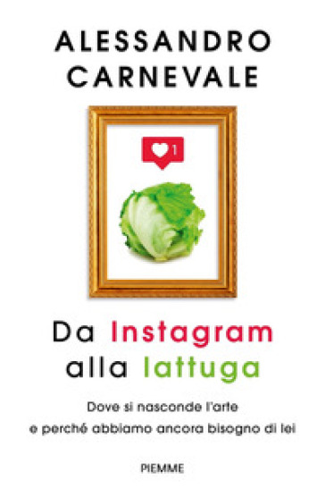 Da Instagram alla lattuga. Dove si nasconde l'arte e perché abbiamo ancora bisogno di lei - Alessandro Carnevale