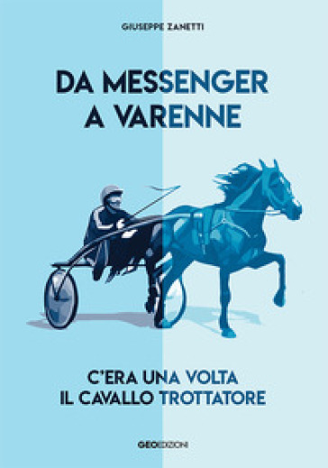 Da Messenger a Varenne. C'era una volta il cavallo trottatore - Giuseppe Zanetti