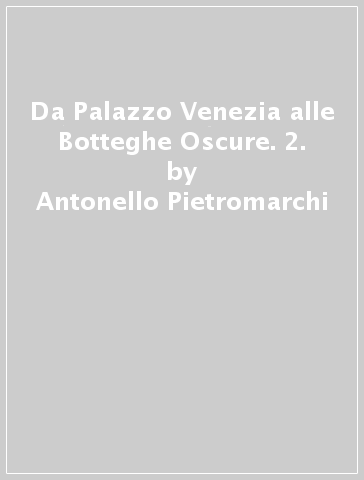 Da Palazzo Venezia alle Botteghe Oscure. 2. - Antonello Pietromarchi