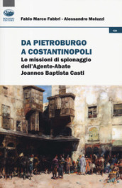 Da Pietroburgo a Costantinopoli. Le missioni di spionaggio dell Agente-Abate Joannes Baptista Casti