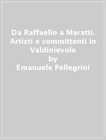 Da Raffaello a Maratti. Artisti e committenti in Valdinievole - Emanuele Pellegrini