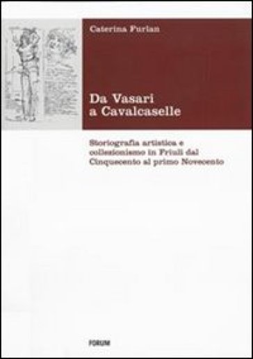 Da Vasari a Cavalcaselle. Storiografia artistica e collezionismo in Friuli dal Cinquecento al primo Novecento - Caterina Furlan