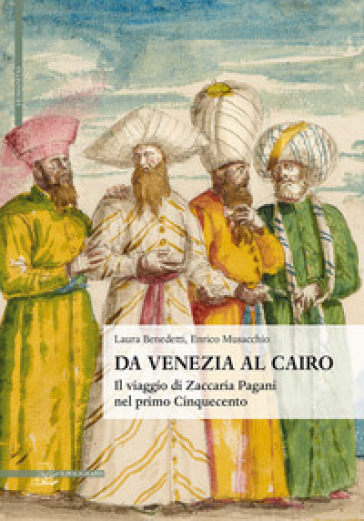 Da Venezia al Cairo. Il viaggio di Zaccaria Pagani nel primo Cinquecento - Laura Benedetti - Enrico Musacchio