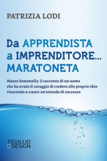 Da apprendista a imprenditore... maratoneta. Mauro Semonella: il racconto di un uomo che ha avuto il coraggio di credere alle proprie idee riuscendo a creare un'azienda di successo - Patrizia Lodi