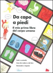 Da capo a piedi. Il mio primo libro del corpo umano. Fatti e curiosità. Cose da vedere e da fare. Domande e risposte. Ediz. illustrata