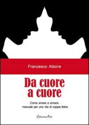 Da cuore a cuore. Come amare e amarsi, manuale per una vita di coppia felice - Francesco Attorre