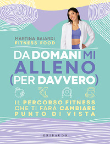 Da domani mi alleno (per davvero). Il percorso fitness che ti farà cambiare punto di vista - Martina Baiardi