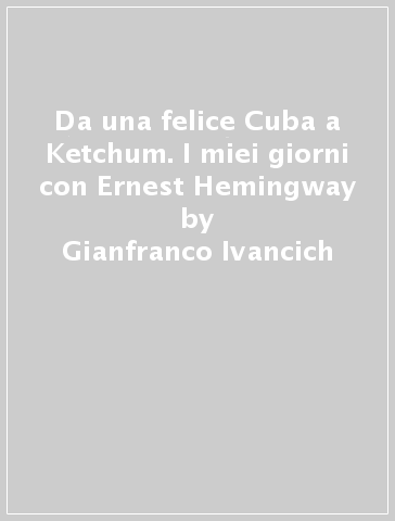 Da una felice Cuba a Ketchum. I miei giorni con Ernest Hemingway - Gianfranco Ivancich | 