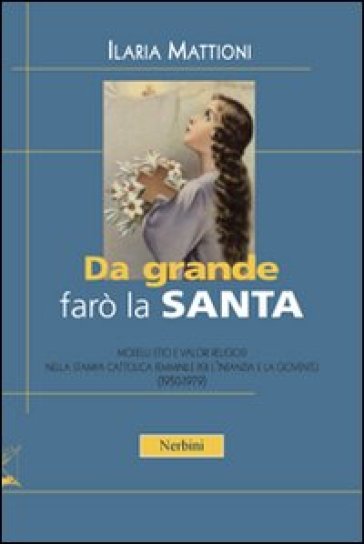 Da grande farò la santa. Modelli etici e valori religiosi nella stampa cattolica per l'infanzia e la gioventù (1950-1979) - Ilaria Mattioni