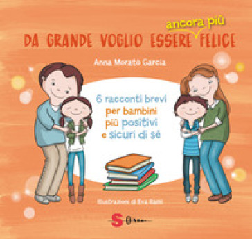 Da grande voglio essere ancora più felice. 6 racconti brevi per bambini positivi e sicuri di sé - Anna Morato Garcia