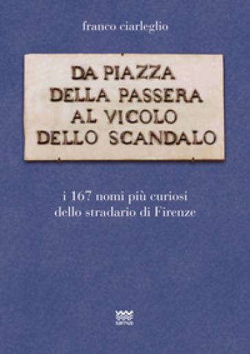 Da piazza della Passera al vicolo dello Scandalo. I 167 nomi più curiosi dello stradario di Firenze - Franco Ciarleglio