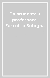 Da studente a professore. Pascoli a Bologna