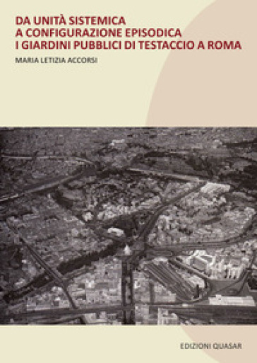 Da unità sistematica a configurazione episodica. I giardini pubblici di Testaccio a Roma. Nuova ediz. - Maria Letizia Accorsi