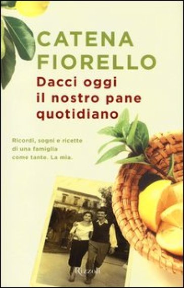 Dacci oggi il nostro pane quotidiano. Ricordi, sogni e ricette di una famiglia come tante. La mia - Catena Fiorello