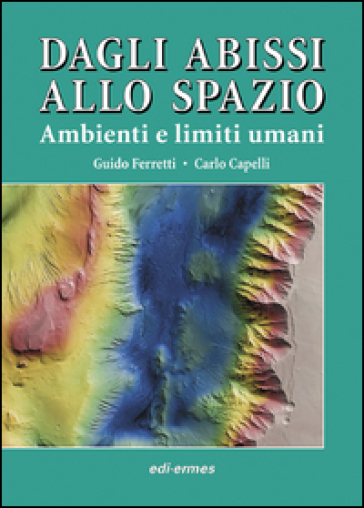 Dagli abissi allo spazio. Ambienti e limiti umani - Guido Ferretti - Carlo Capelli