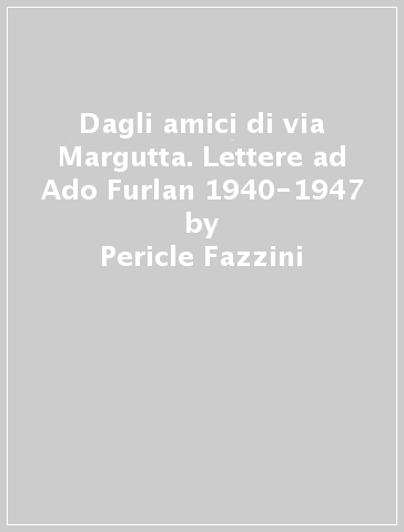 Dagli amici di via Margutta. Lettere ad Ado Furlan 1940-1947 - Pericle Fazzini - luigi Montanarini - Angelo Savelli