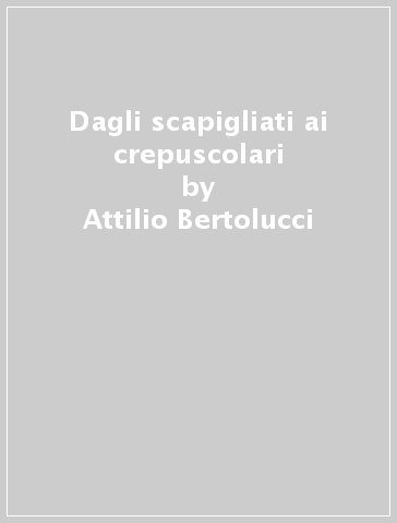 Dagli scapigliati ai crepuscolari - Attilio Bertolucci - Gabriella Palli Baroni